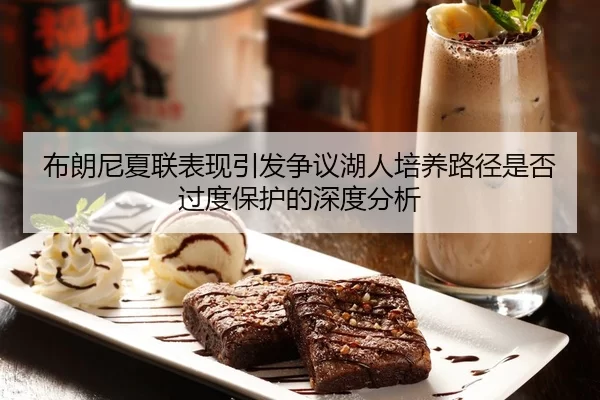 布朗尼夏联表现引发争议湖人培养路径是否过度保护的深度分析
