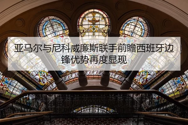 亚马尔与尼科威廉斯联手前瞻西班牙边锋优势再度显现