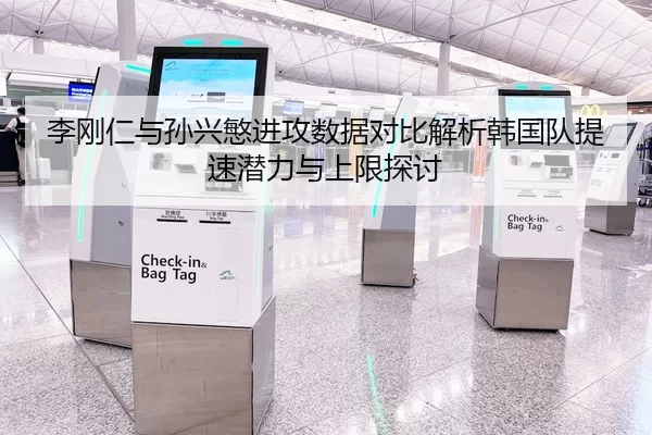 李刚仁与孙兴慜进攻数据对比解析韩国队提速潜力与上限探讨