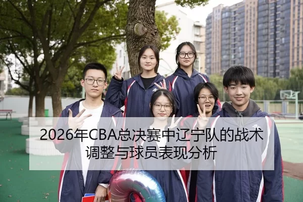 2026年CBA总决赛中辽宁队的战术调整与球员表现分析