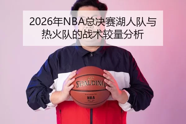 2026年NBA总决赛湖人队与热火队的战术较量分析
