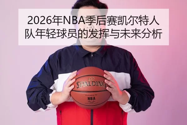 2026年NBA季后赛凯尔特人队年轻球员的发挥与未来分析