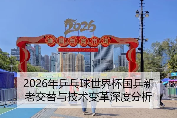2026年乒乓球世界杯国乒新老交替与技术变革深度分析