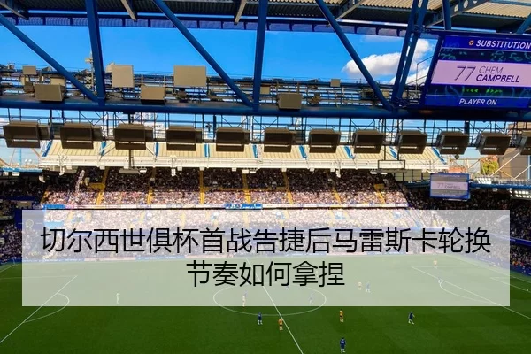 切尔西世俱杯首战告捷后马雷斯卡轮换节奏如何拿捏