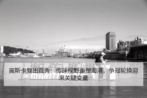 奥斯卡复出首秀：传球视野重塑海港，争冠轮换迎来关键变量