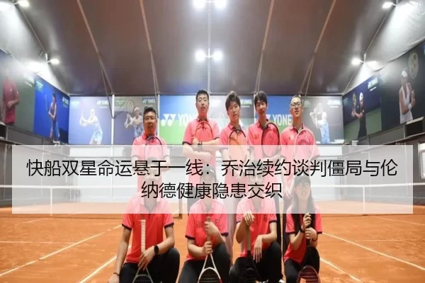 快船双星命运悬于一线：乔治续约谈判僵局与伦纳德健康隐患交织