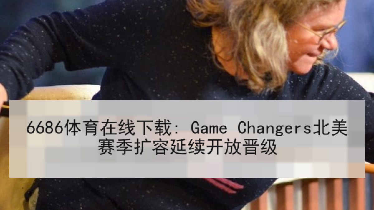 6686体育在线下载: Game Changers北美赛季扩容延续开放晋级