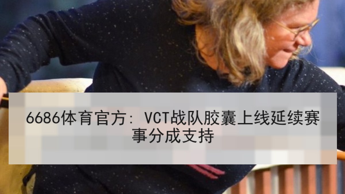 6686体育官方: VCT战队胶囊上线延续赛事分成支持