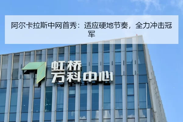 阿尔卡拉斯中网首秀：适应硬地节奏，全力冲击冠军