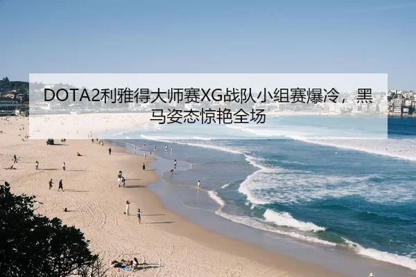 DOTA2利雅得大师赛XG战队小组赛爆冷，黑马姿态惊艳全场