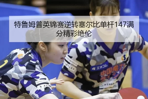 特鲁姆普英锦赛逆转塞尔比单杆147满分精彩绝伦