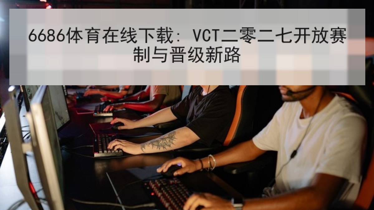 6686体育在线下载: VCT二零二七开放赛制与晋级新路 6686体育在线下载: VCT二零二七开放赛制与晋级新路