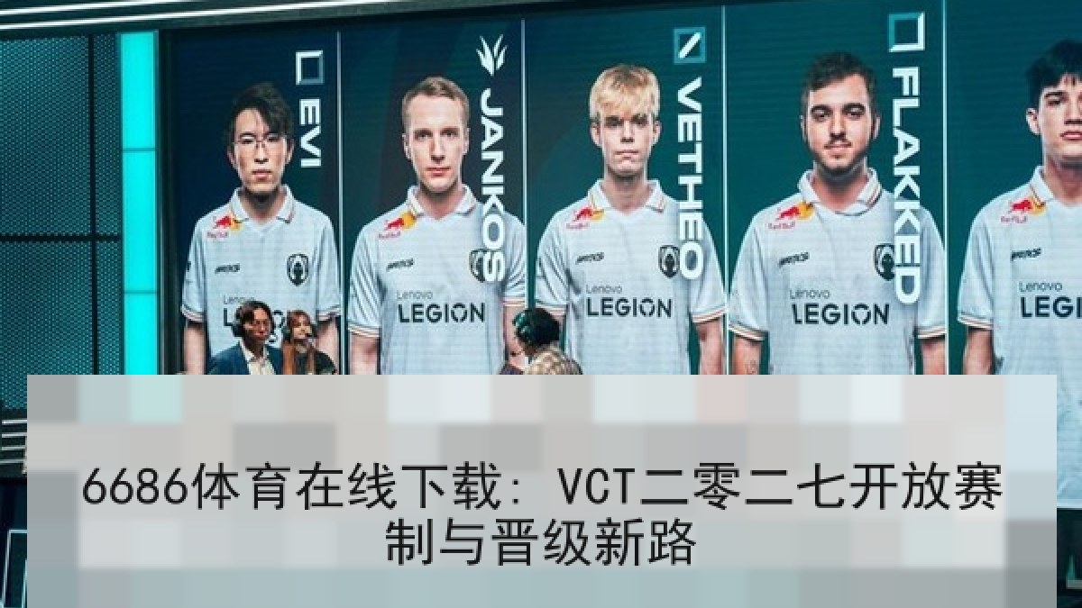 6686体育在线下载: VCT二零二七开放赛制与晋级新路