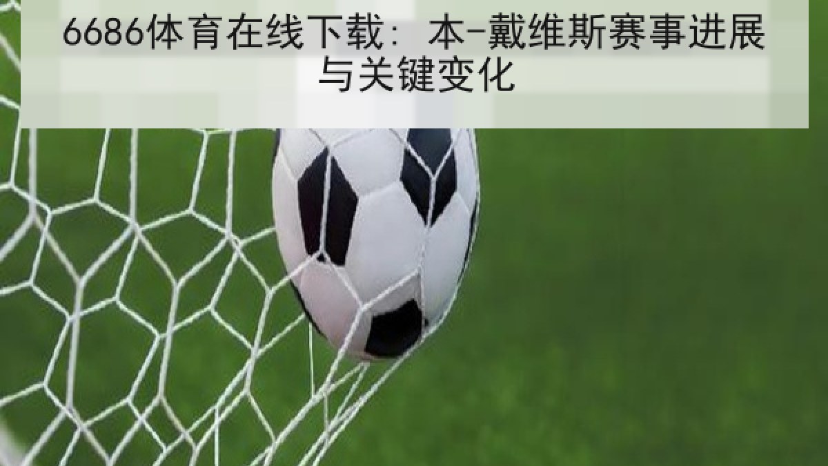 6686体育在线下载: 本-戴维斯赛事进展与关键变化 6686体育在线下载: 本-戴维斯赛事进展与关键变化