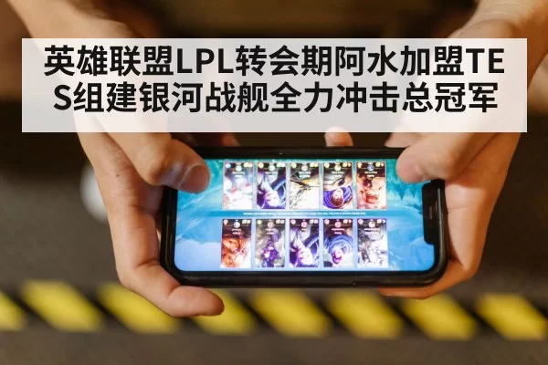 英雄联盟LPL转会期阿水加盟TES组建银河战舰全力冲击总冠军