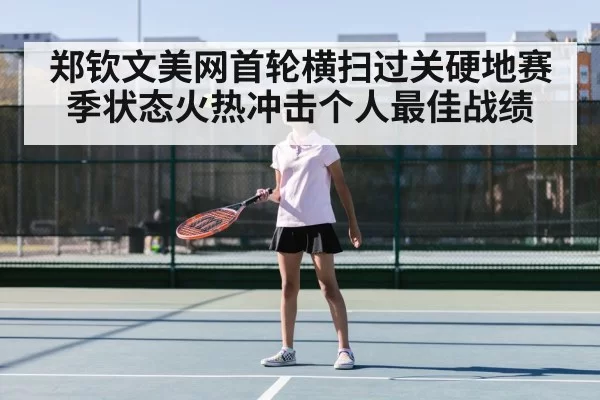 郑钦文美网首轮横扫过关硬地赛季状态火热冲击个人最佳战绩