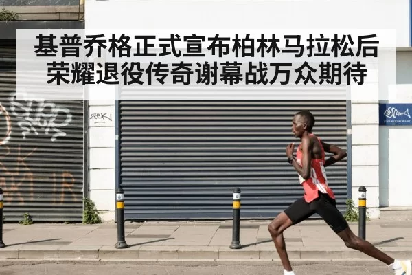 基普乔格正式宣布柏林马拉松后荣耀退役传奇谢幕战万众期待