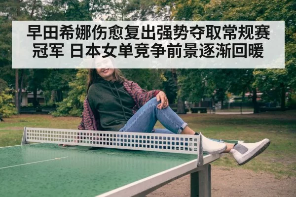 早田希娜伤愈复出强势夺取常规赛冠军 日本女单竞争前景逐渐回暖