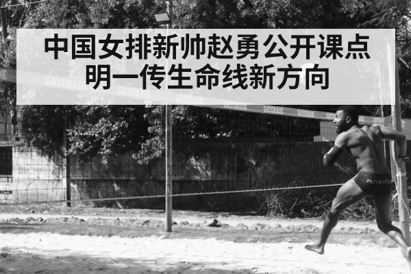 中国女排新帅赵勇公开课点明一传生命线新方向