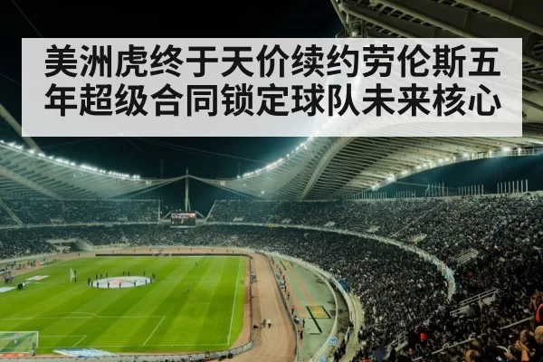 美洲虎终于天价续约劳伦斯五年超级合同锁定球队未来核心