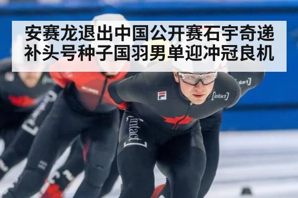 安赛龙退出中国公开赛石宇奇递补头号种子国羽男单迎冲冠良机