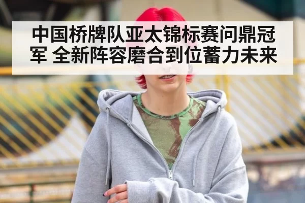 中国桥牌队亚太锦标赛问鼎冠军 全新阵容磨合到位蓄力未来